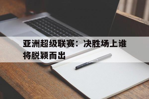 关于亚洲超级联赛：决胜场上谁将脱颖而出的信息